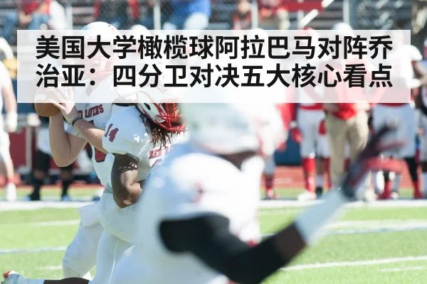 美国大学橄榄球阿拉巴马对阵乔治亚：四分卫对决五大核心看点（kaiyun）