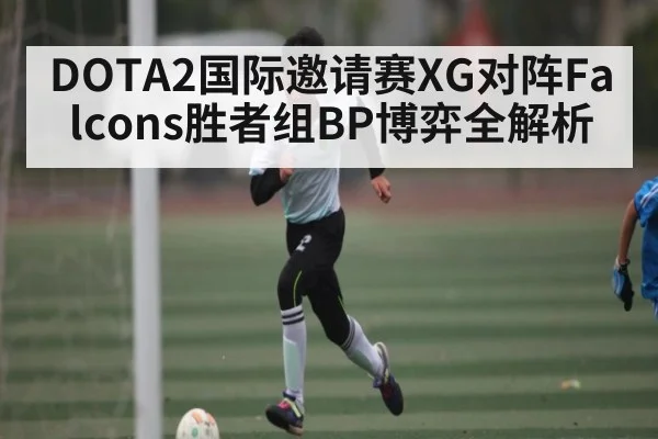 DOTA2国际邀请赛XG对阵Falcons胜者组BP博弈全解析