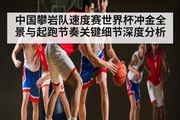 中国攀岩队速度赛世界杯冲金全景与起跑节奏关键细节深度分析