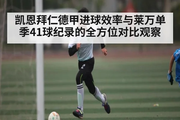凯恩拜仁德甲进球效率与莱万单季41球纪录的全方位对比观察
